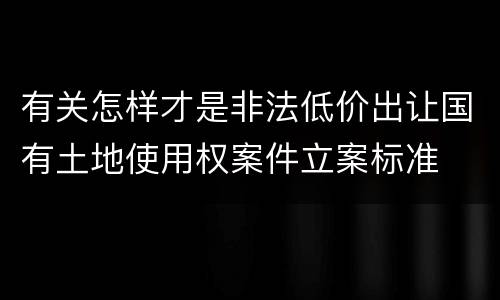 有关怎样才是非法低价出让国有土地使用权案件立案标准