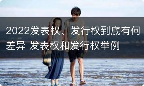 2022发表权、发行权到底有何差异 发表权和发行权举例