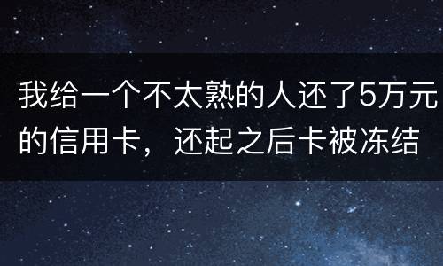 我给一个不太熟的人还了5万元的信用卡，还起之后卡被冻结，报案要怎样处置