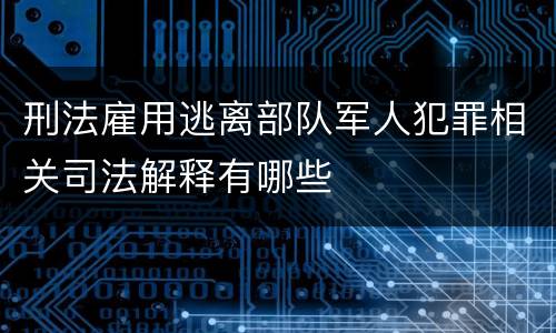 刑法雇用逃离部队军人犯罪相关司法解释有哪些
