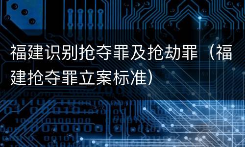 福建识别抢夺罪及抢劫罪（福建抢夺罪立案标准）