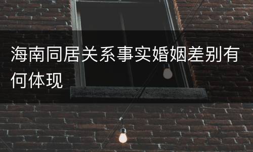 海南同居关系事实婚姻差别有何体现