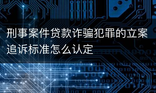刑事案件贷款诈骗犯罪的立案追诉标准怎么认定