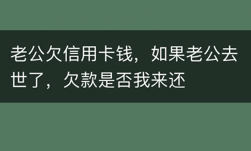 老公欠信用卡钱，如果老公去世了，欠款是否我来还