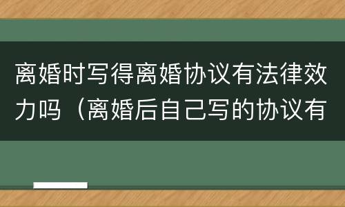 离婚时写得离婚协议有法律效力吗（离婚后自己写的协议有法律效力吗）