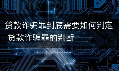 贷款诈骗罪到底需要如何判定 贷款诈骗罪的判断