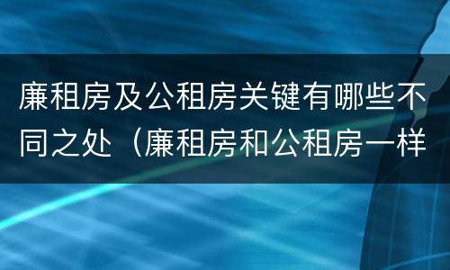 廉租房及公租房关键有哪些不同之处（廉租房和公租房一样吗?）
