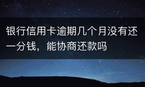 银行信用卡逾期几个月没有还一分钱，能协商还款吗
