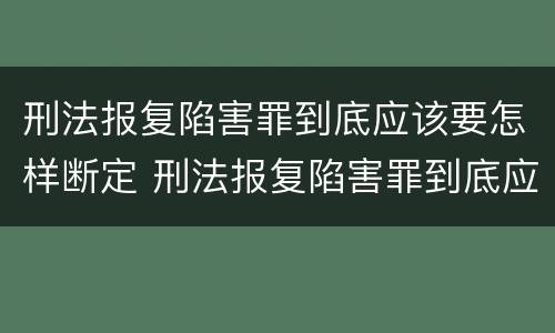 刑法报复陷害罪到底应该要怎样断定 刑法报复陷害罪到底应该要怎样断定呢