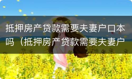 抵押房产贷款需要夫妻户口本吗（抵押房产贷款需要夫妻户口本吗现在）