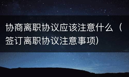 协商离职协议应该注意什么（签订离职协议注意事项）