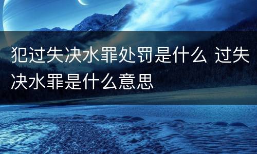 犯过失决水罪处罚是什么 过失决水罪是什么意思