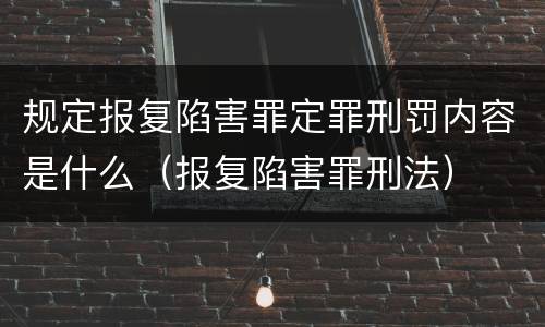 规定报复陷害罪定罪刑罚内容是什么（报复陷害罪刑法）