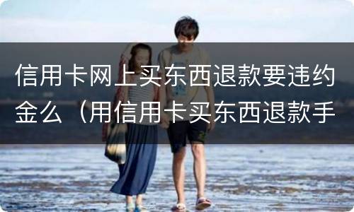 信用卡网上买东西退款要违约金么（用信用卡买东西退款手续费退吗）