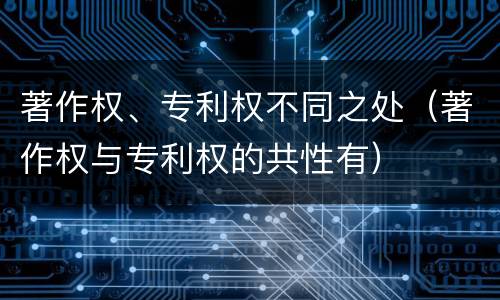 著作权、专利权不同之处（著作权与专利权的共性有）