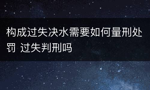 构成过失决水需要如何量刑处罚 过失判刑吗