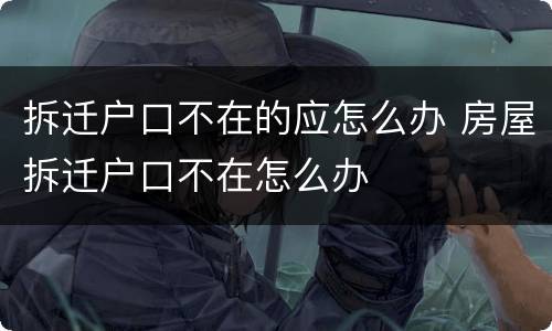 拆迁户口不在的应怎么办 房屋拆迁户口不在怎么办