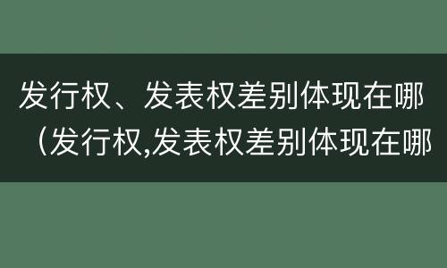 发行权、发表权差别体现在哪（发行权,发表权差别体现在哪些方面）