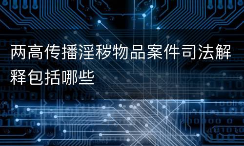 两高传播淫秽物品案件司法解释包括哪些