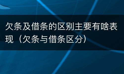 欠条及借条的区别主要有啥表现（欠条与借条区分）