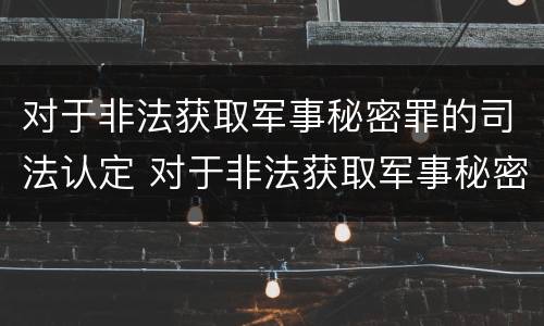 对于非法获取军事秘密罪的司法认定 对于非法获取军事秘密罪的司法认定标准