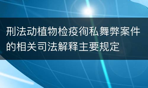 刑法动植物检疫徇私舞弊案件的相关司法解释主要规定