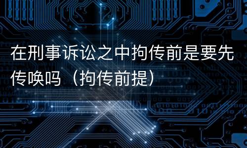 在刑事诉讼之中拘传前是要先传唤吗（拘传前提）