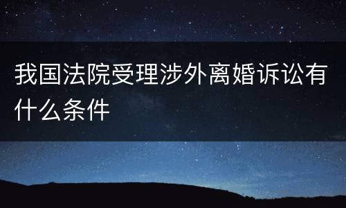 我国法院受理涉外离婚诉讼有什么条件