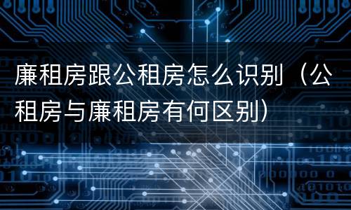 廉租房跟公租房怎么识别（公租房与廉租房有何区别）