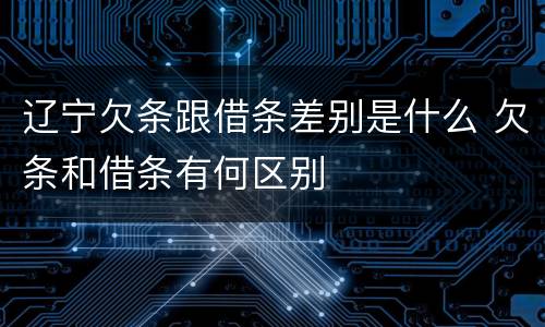 辽宁欠条跟借条差别是什么 欠条和借条有何区别