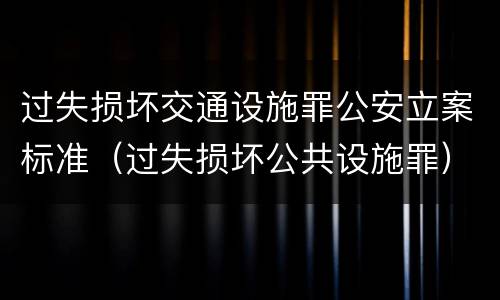 过失损坏交通设施罪公安立案标准（过失损坏公共设施罪）