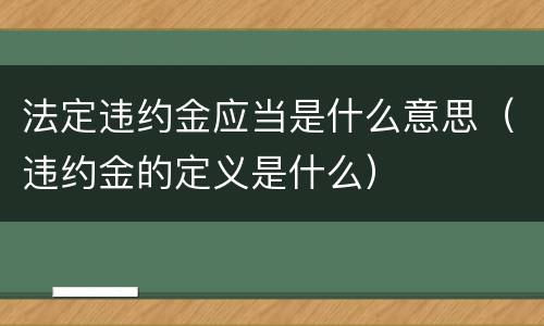 法定违约金应当是什么意思（违约金的定义是什么）