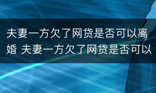 夫妻一方欠了网贷是否可以离婚 夫妻一方欠了网贷是否可以离婚呢