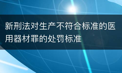 新刑法对生产不符合标准的医用器材罪的处罚标准