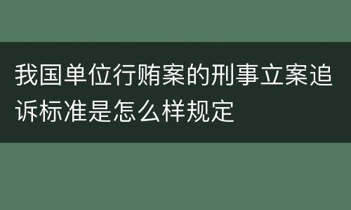 我国单位行贿案的刑事立案追诉标准是怎么样规定