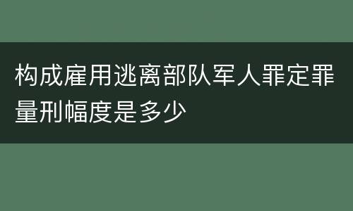 构成雇用逃离部队军人罪定罪量刑幅度是多少