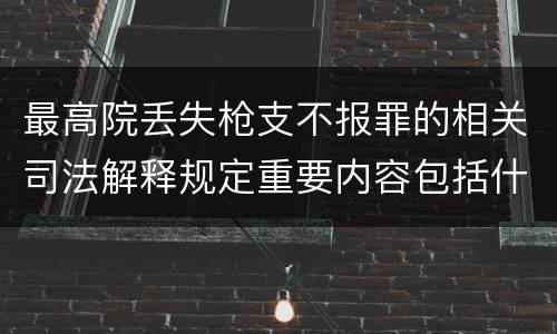 最高院丢失枪支不报罪的相关司法解释规定重要内容包括什么