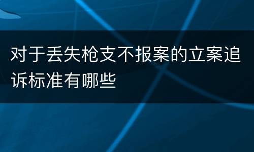 对于丢失枪支不报案的立案追诉标准有哪些