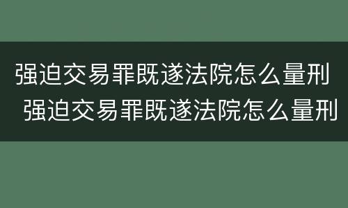 强迫交易罪既遂法院怎么量刑 强迫交易罪既遂法院怎么量刑的