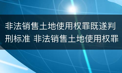 非法销售土地使用权罪既遂判刑标准 非法销售土地使用权罪既遂判刑标准