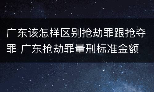 广东该怎样区别抢劫罪跟抢夺罪 广东抢劫罪量刑标准金额