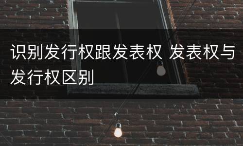 识别发行权跟发表权 发表权与发行权区别
