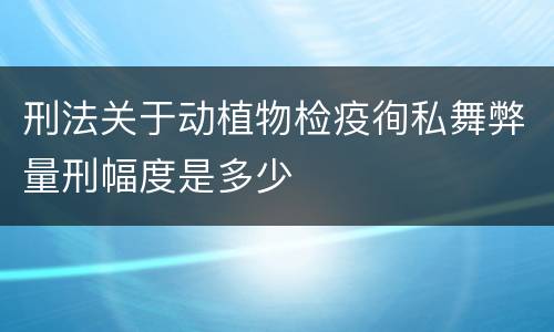 刑法关于动植物检疫徇私舞弊量刑幅度是多少