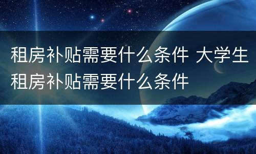 租房补贴需要什么条件 大学生租房补贴需要什么条件