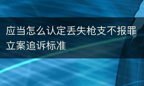 应当怎么认定丢失枪支不报罪立案追诉标准