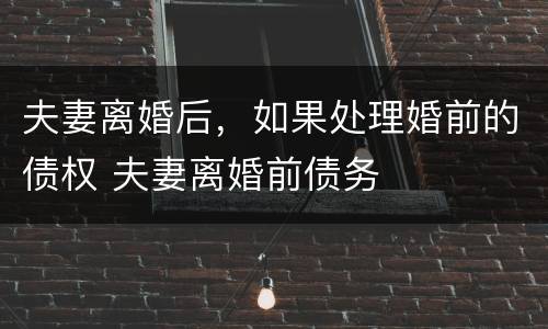 夫妻离婚后，如果处理婚前的债权 夫妻离婚前债务