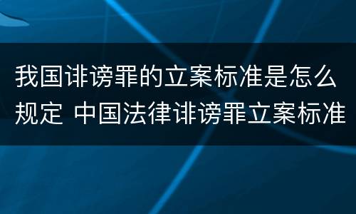 我国诽谤罪的立案标准是怎么规定 中国法律诽谤罪立案标准