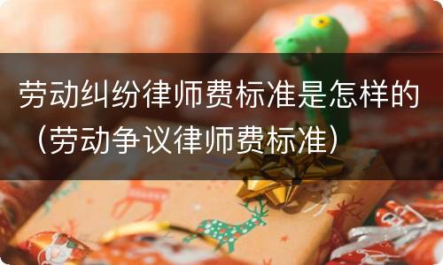 劳动纠纷律师费标准是怎样的（劳动争议律师费标准）