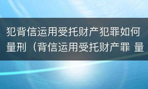 犯背信运用受托财产犯罪如何量刑（背信运用受托财产罪 量刑）