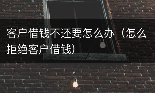 客户借钱不还要怎么办（怎么拒绝客户借钱）